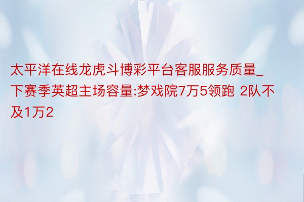 太平洋在线龙虎斗博彩平台客服服务质量_下赛季英超主场容量:梦戏院7万5领跑 2队不及1万2